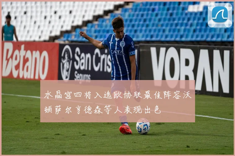 水晶宫四将入选欧协联最佳阵容沃顿萨尔亨德森等人表现出色