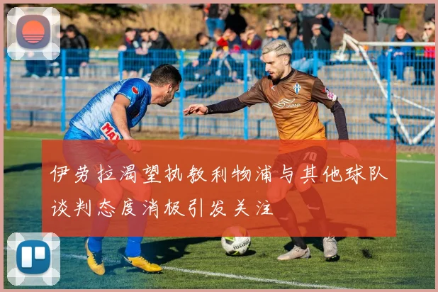 伊劳拉渴望执教利物浦与其他球队谈判态度消极引发关注