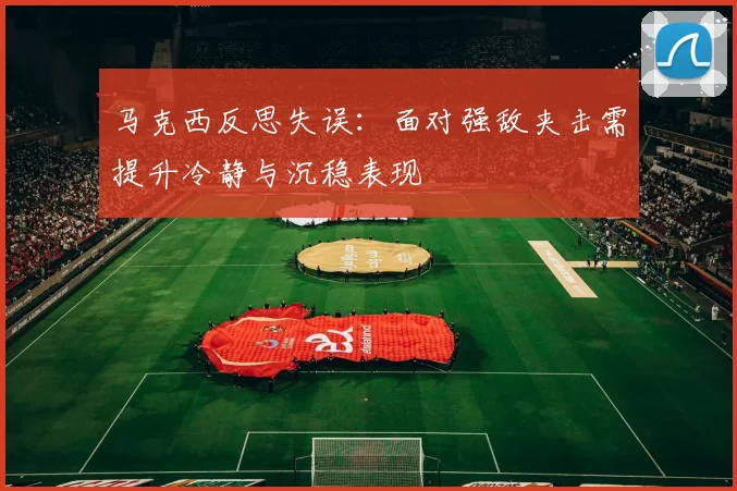 马克西反思失误：面对强敌夹击需提升冷静与沉稳表现
