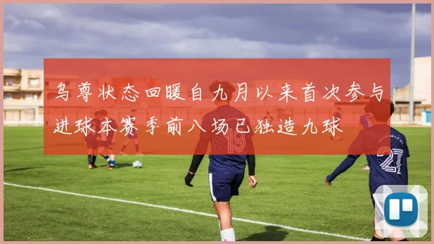 乌尊状态回暖自九月以来首次参与进球本赛季前八场已独造九球