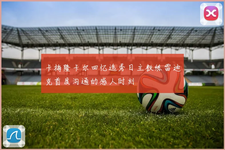 卡梅隆卡尔回忆选秀日主教练雷迪克首度沟通的感人时刻