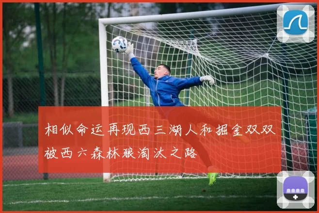 相似命运再现西三湖人和掘金双双被西六森林狼淘汰之路