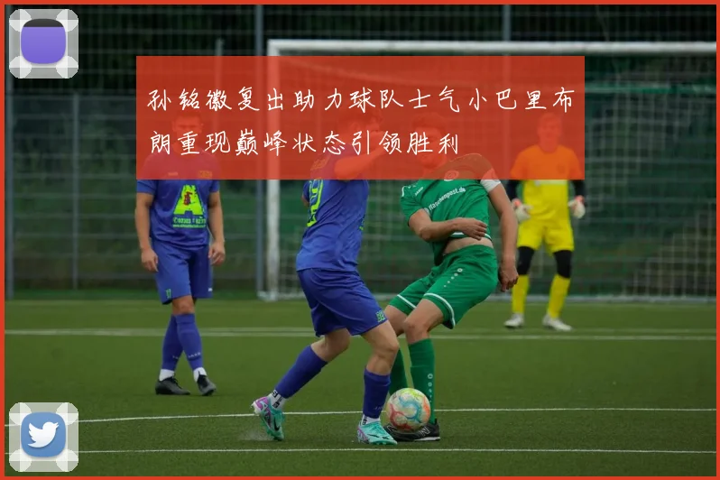 孙铭徽复出助力球队士气小巴里布朗重现巅峰状态引领胜利