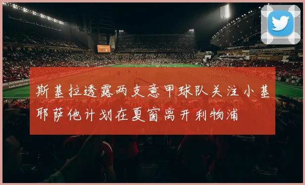 斯基拉透露两支意甲球队关注小基耶萨他计划在夏窗离开利物浦