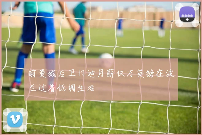前曼城后卫门迪月薪仅万英镑在波兰过着低调生活