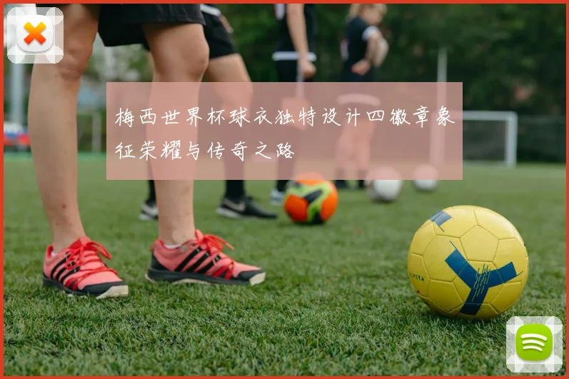 梅西世界杯球衣独特设计四徽章象征荣耀与传奇之路