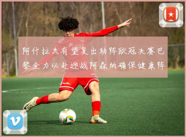 阿什拉夫有望复出助阵欧冠决赛巴黎全力以赴迎战阿森纳确保健康阵容