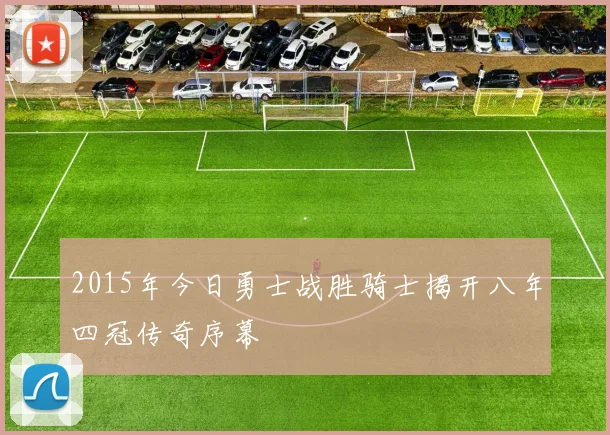 2015年今日勇士战胜骑士揭开八年四冠传奇序幕