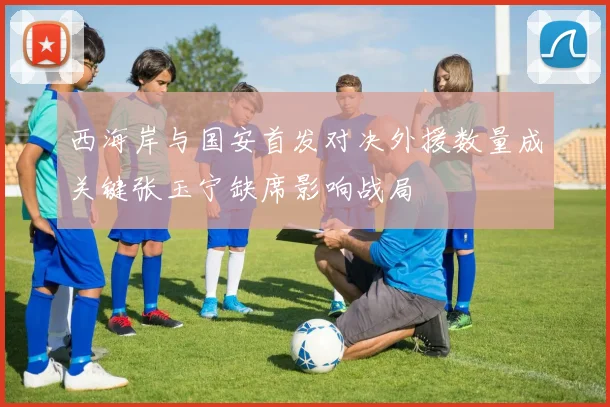 西海岸与国安首发对决外援数量成关键张玉宁缺席影响战局