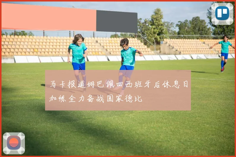马卡报道姆巴佩回西班牙后休息日加练全力备战国家德比