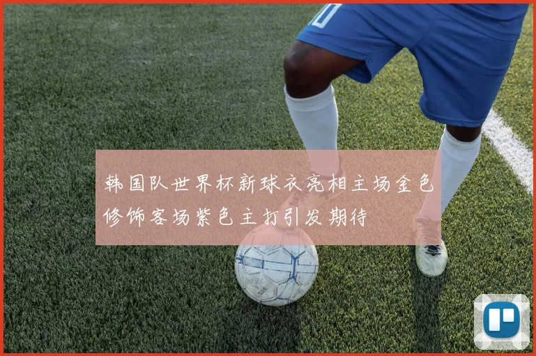 韩国队世界杯新球衣亮相主场金色修饰客场紫色主打引发期待
